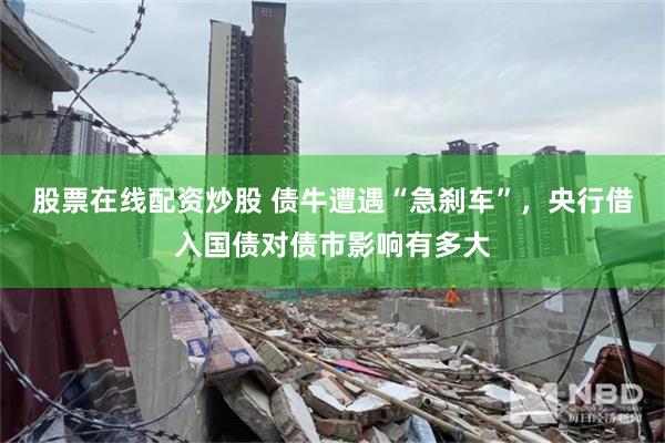 股票在线配资炒股 债牛遭遇“急刹车”，央行借入国债对债市影响有多大