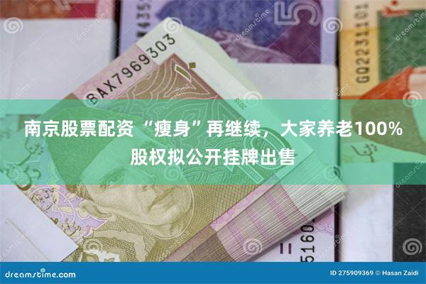 南京股票配资 “瘦身”再继续，大家养老100%股权拟公开挂牌出售