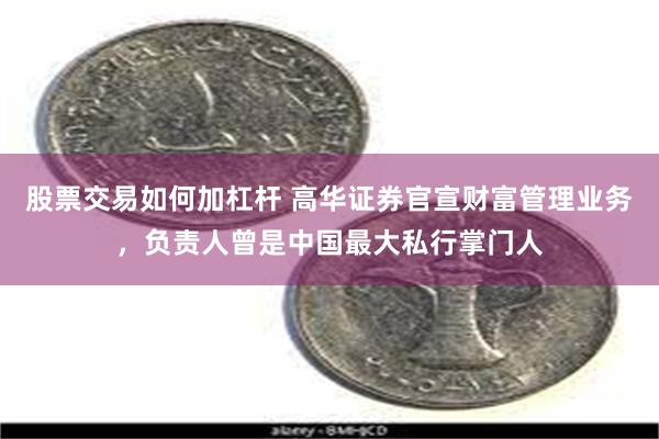 股票交易如何加杠杆 高华证券官宣财富管理业务，负责人曾是中国最大私行掌门人