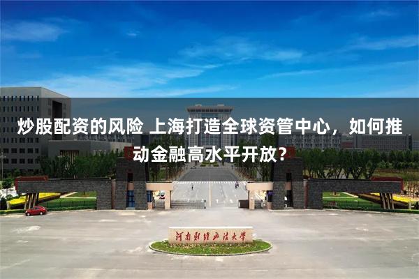 炒股配资的风险 上海打造全球资管中心，如何推动金融高水平开放？