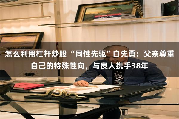 怎么利用杠杆炒股 “同性先驱”白先勇：父亲尊重自己的特殊性向，与良人携手38年