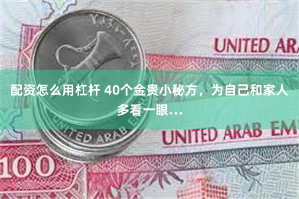 配资怎么用杠杆 40个金贵小秘方，为自己和家人多看一眼…