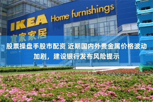 股票操盘手股市配资 近期国内外贵金属价格波动加剧，建设银行发布风险提示