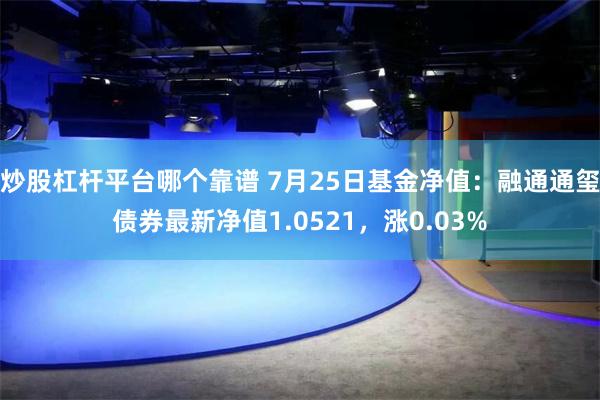 炒股杠杆平台哪个靠谱 7月25日基金净值：融通通玺债券最新净值1.0521，涨0.03%