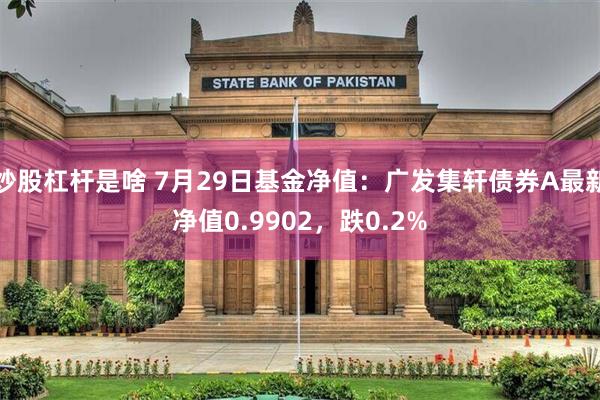 炒股杠杆是啥 7月29日基金净值：广发集轩债券A最新净值0.9902，跌0.2%