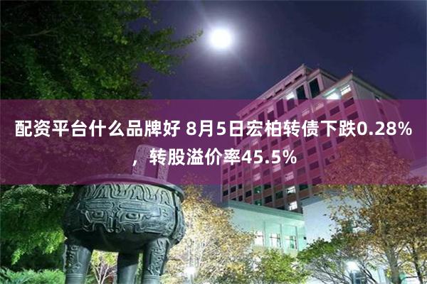 配资平台什么品牌好 8月5日宏柏转债下跌0.28%，转股溢价率45.5%