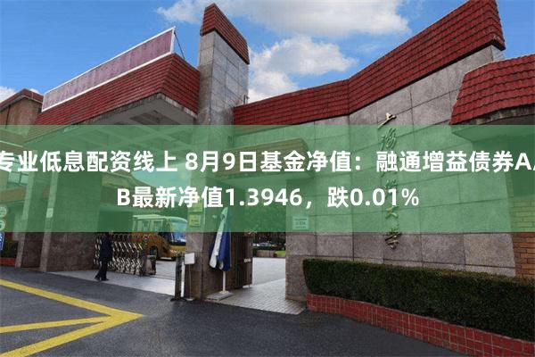 专业低息配资线上 8月9日基金净值：融通增益债券A/B最新净值1.3946，跌0.01%