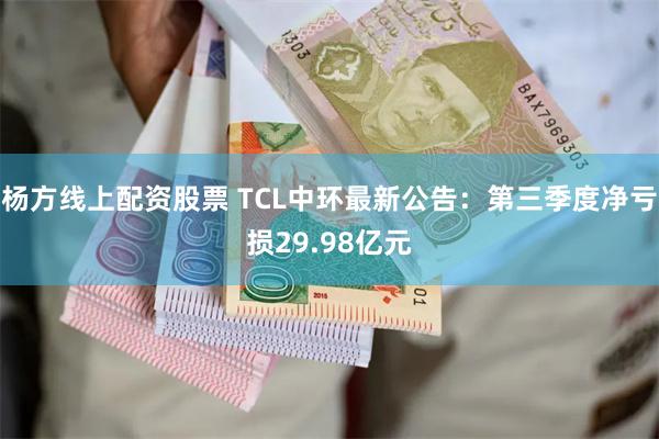 杨方线上配资股票 TCL中环最新公告：第三季度净亏损29.98亿元