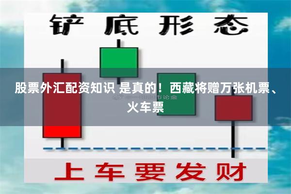 股票外汇配资知识 是真的！西藏将赠万张机票、火车票