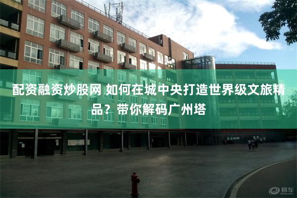 配资融资炒股网 如何在城中央打造世界级文旅精品？带你解码广州塔
