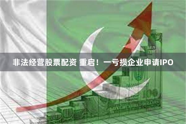 非法经营股票配资 重启！一亏损企业申请IPO