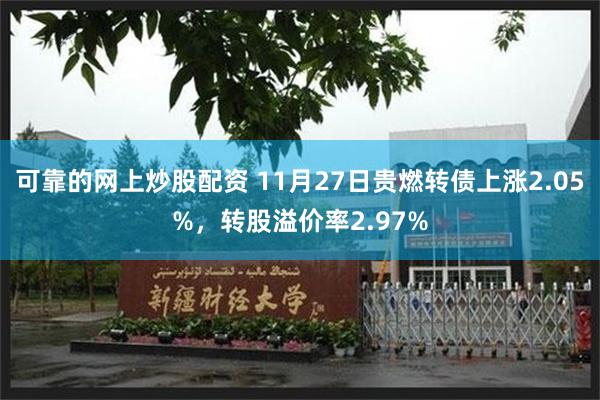可靠的网上炒股配资 11月27日贵燃转债上涨2.05%，转股溢价率2.97%