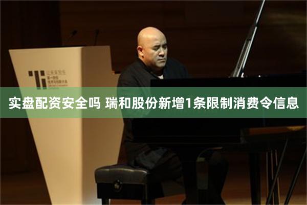 实盘配资安全吗 瑞和股份新增1条限制消费令信息