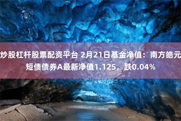 炒股杠杆股票配资平台 2月21日基金净值：南方皓元短债债券A最新净值1.125，跌0.04%
