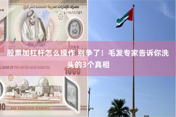 股票加杠杆怎么操作 别争了！毛发专家告诉你洗头的3个真相