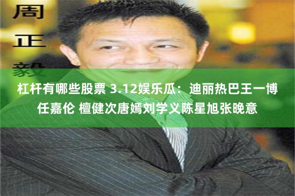 杠杆有哪些股票 3.12娱乐瓜：迪丽热巴王一博任嘉伦 檀健次唐嫣刘学义陈星旭张晚意