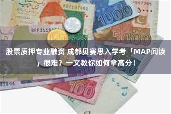 股票质押专业融资 成都贝赛思入学考「MAP阅读」很难？一文教你如何拿高分！