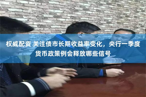 权威配资 关注债市长期收益率变化，央行一季度货币政策例会释放哪些信号
