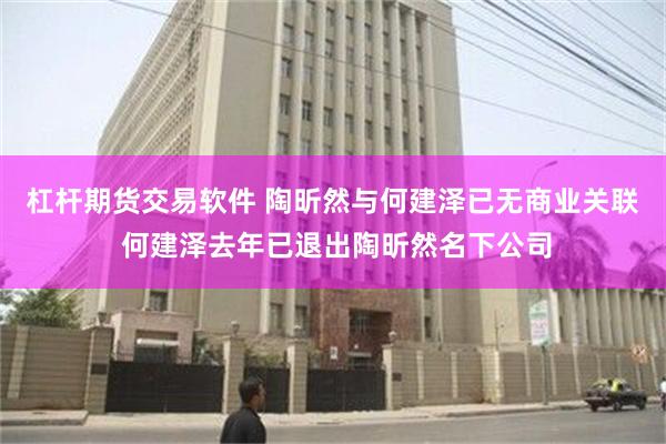 杠杆期货交易软件 陶昕然与何建泽已无商业关联 何建泽去年已退出陶昕然名下公司