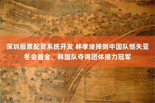 深圳股票配资系统开发 林孝埈摔倒中国队憾失亚冬会首金，韩国队夺得团体接力冠军