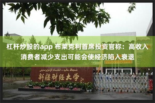 杠杆炒股的app 布莱克利首席投资官称：高收入消费者减少支出可能会使经济陷入衰退