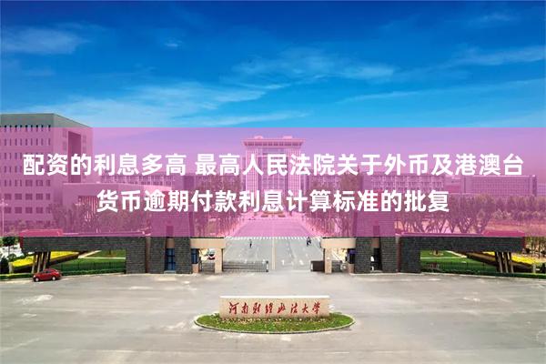 配资的利息多高 最高人民法院关于外币及港澳台货币逾期付款利息计算标准的批复