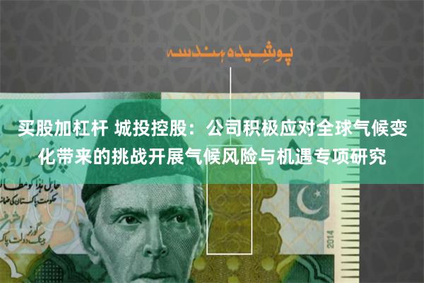 买股加杠杆 城投控股：公司积极应对全球气候变化带来的挑战开展气候风险与机遇专项研究
