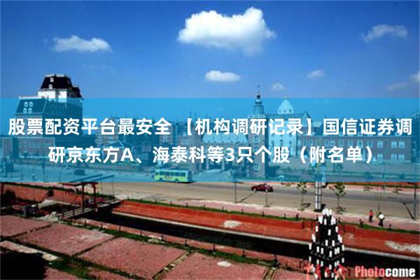 股票配资平台最安全 【机构调研记录】国信证券调研京东方A、海泰科等3只个股（附名单）