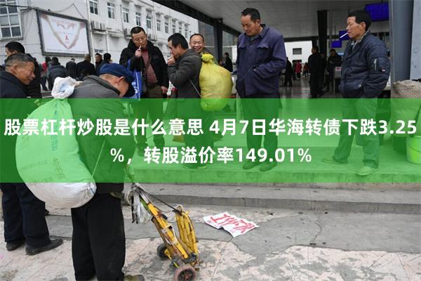 股票杠杆炒股是什么意思 4月7日华海转债下跌3.25%，转股溢价率149.01%