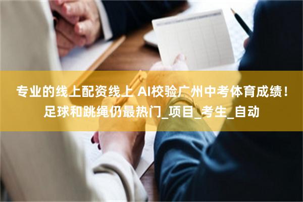 专业的线上配资线上 AI校验广州中考体育成绩！足球和跳绳仍最热门_项目_考生_自动