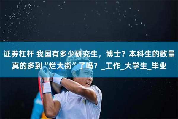 证券杠杆 我国有多少研究生，博士？本科生的数量真的多到“烂大街”了吗？_工作_大学生_毕业