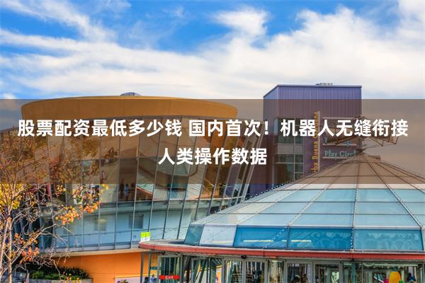 股票配资最低多少钱 国内首次！机器人无缝衔接人类操作数据