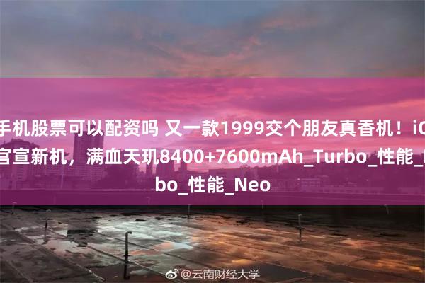 手机股票可以配资吗 又一款1999交个朋友真香机！iQOO官宣新机，满血天玑8400+7600mAh_Turbo_性能_Neo