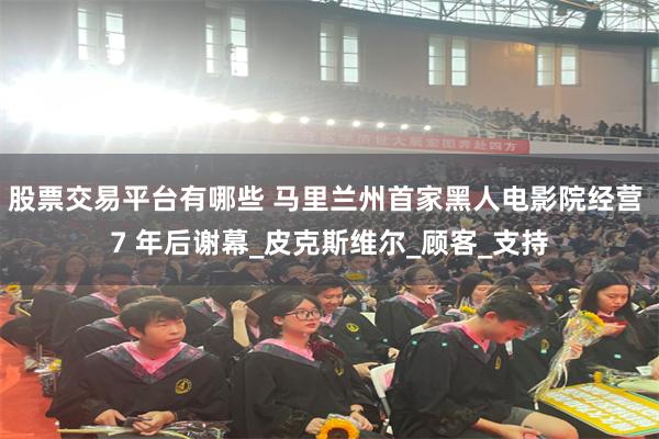 股票交易平台有哪些 马里兰州首家黑人电影院经营 7 年后谢幕_皮克斯维尔_顾客_支持