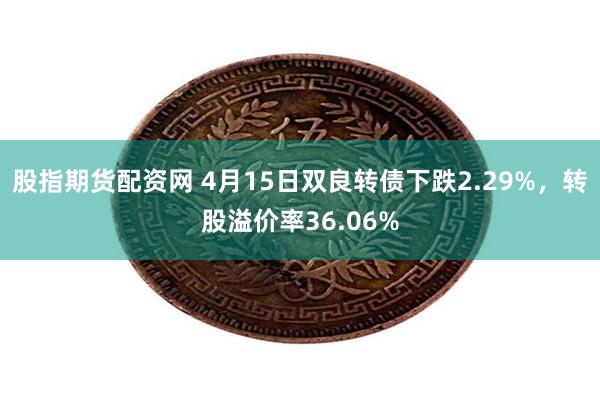 股指期货配资网 4月15日双良转债下跌2.29%，转股溢价率36.06%