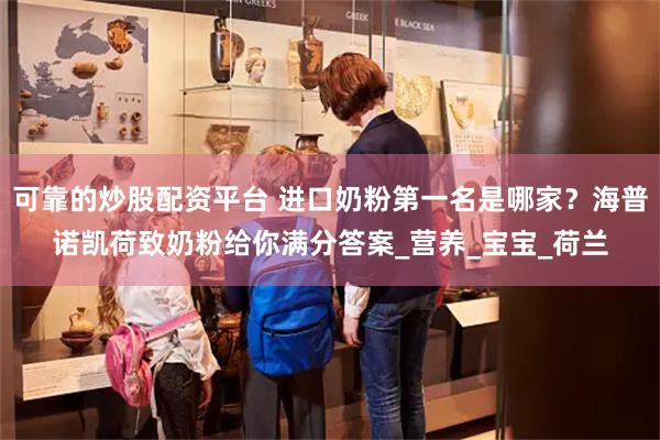 可靠的炒股配资平台 进口奶粉第一名是哪家？海普诺凯荷致奶粉给你满分答案_营养_宝宝_荷兰