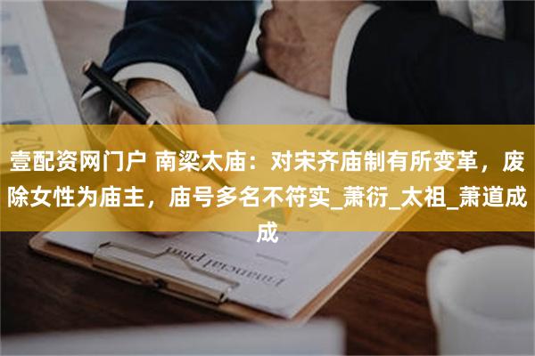 壹配资网门户 南梁太庙：对宋齐庙制有所变革，废除女性为庙主，庙号多名不符实_萧衍_太祖_萧道成