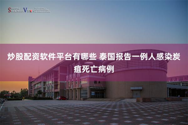 炒股配资软件平台有哪些 泰国报告一例人感染炭疽死亡病例