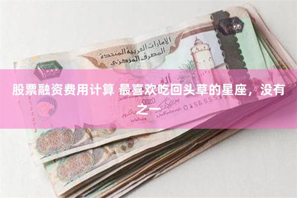 股票融资费用计算 最喜欢吃回头草的星座，没有之一