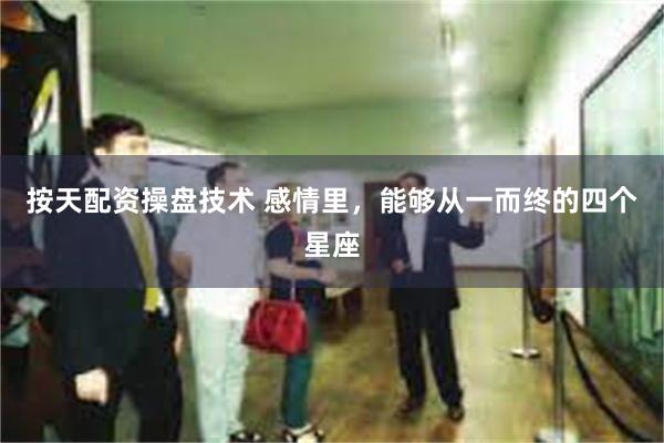 按天配资操盘技术 感情里，能够从一而终的四个星座