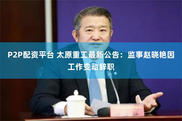 P2P配资平台 太原重工最新公告：监事赵晓艳因工作变动辞职