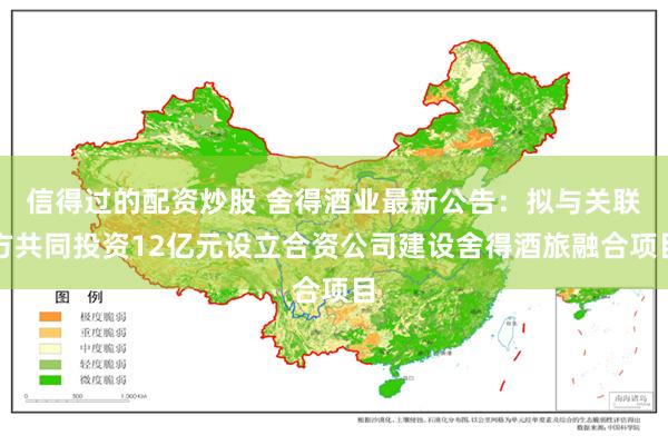 信得过的配资炒股 舍得酒业最新公告：拟与关联方共同投资12亿元设立合资公司建设舍得酒旅融合项目