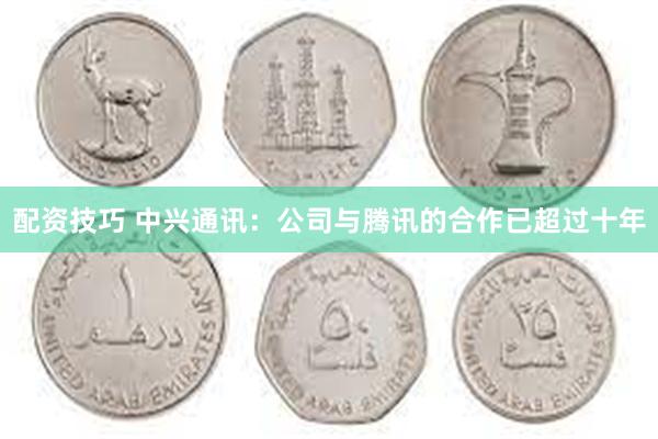 配资技巧 中兴通讯：公司与腾讯的合作已超过十年
