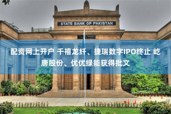 配资网上开户 千禧龙纤、捷瑞数字IPO终止 屹唐股份、优优绿能获得批文