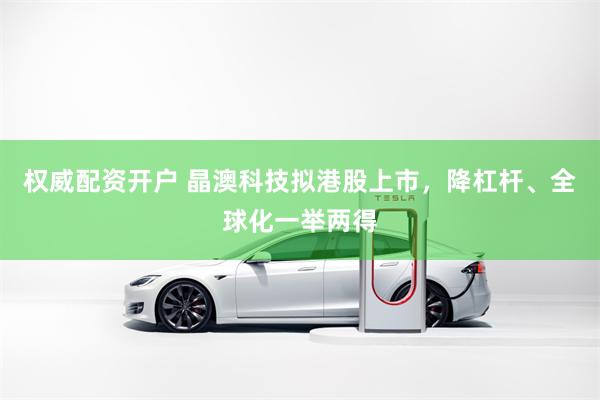 权威配资开户 晶澳科技拟港股上市，降杠杆、全球化一举两得