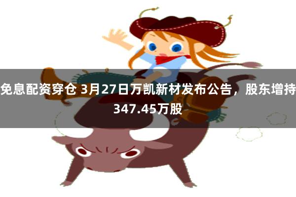 免息配资穿仓 3月27日万凯新材发布公告，股东增持347.45万股