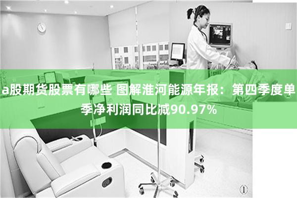 a股期货股票有哪些 图解淮河能源年报：第四季度单季净利润同比减90.97%