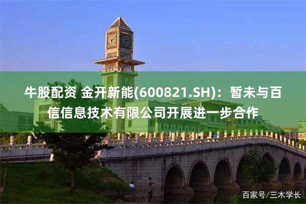 牛股配资 金开新能(600821.SH)：暂未与百信信息技术有限公司开展进一步合作