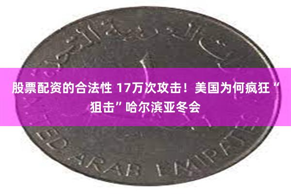 股票配资的合法性 17万次攻击！美国为何疯狂“狙击”哈尔滨亚冬会