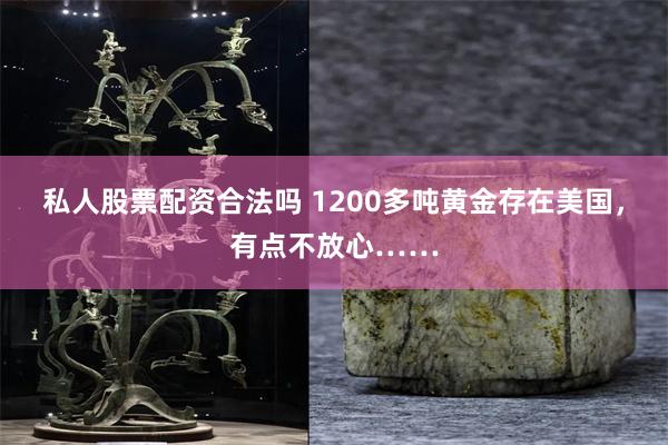 私人股票配资合法吗 1200多吨黄金存在美国，有点不放心……